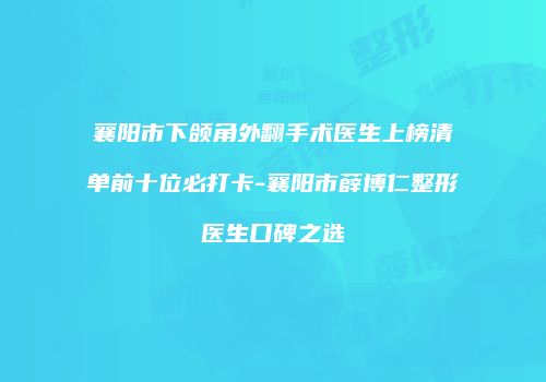 襄阳市下颌角外翻手术医生上榜清单前十位必打卡-襄阳市薛博仁整形医生口碑之选