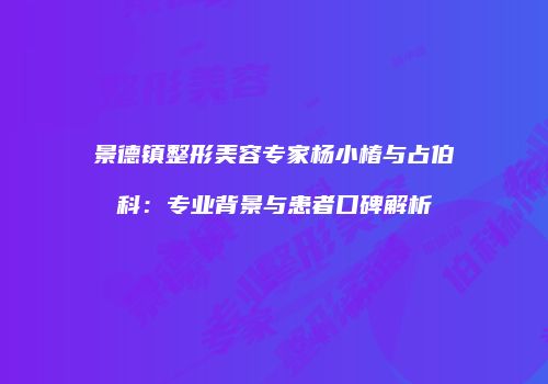 景德镇整形美容专家杨小椿与占伯科:专业背景与患者口碑解析