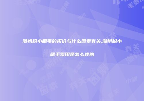 潮州脱小腿毛的报价与什么因素有关,潮州脱小腿毛费用是怎么样的