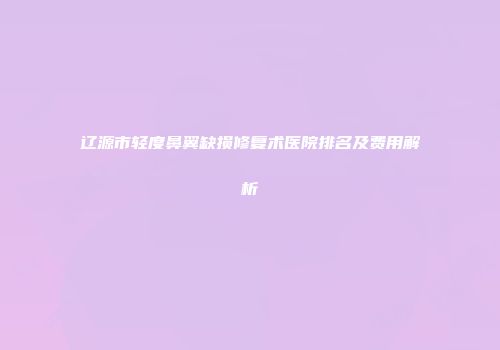 辽源市轻度鼻翼缺损修复术医院排名及费用解析