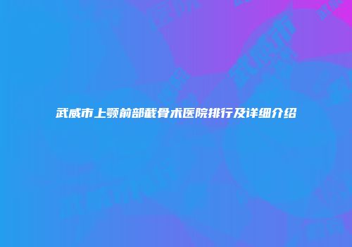 武威市上颚前部截骨术医院排行及详细介绍