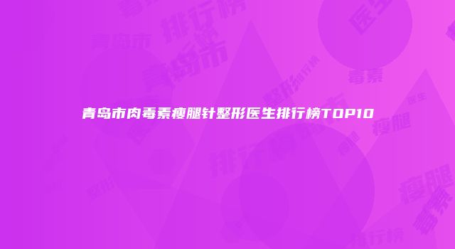 青岛市肉毒素瘦腿针整形医生排行榜TOP10