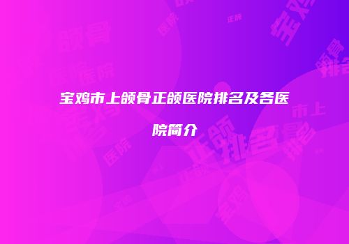宝鸡市上颌骨正颌医院排名及各医院简介