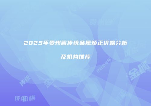 2025年贵州省传统金属矫正价格分析及机构推荐
