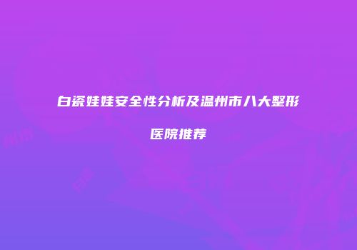 白瓷娃娃安全性分析及温州市八大整形医院推荐