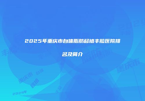 2025年重庆市自体脂肪移植丰脸医院排名及简介