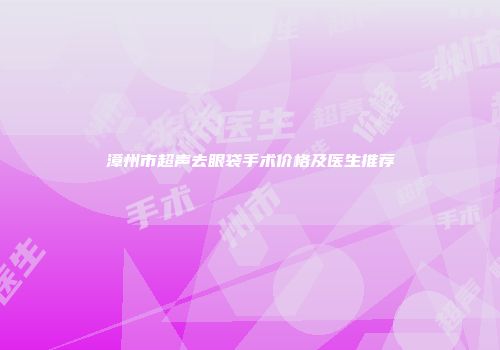 漳州市超声去眼袋手术价格及医生推荐