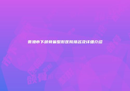 贵港市下颌骨偏整形医院排名及详细介绍