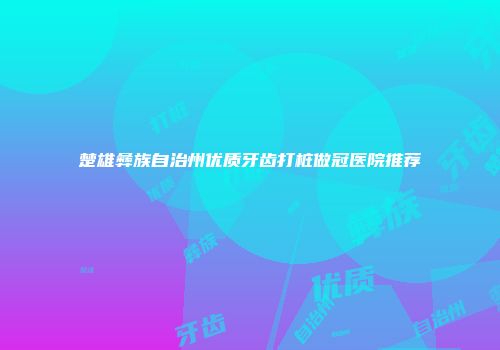 楚雄彝族自治州优质牙齿打桩做冠医院推荐