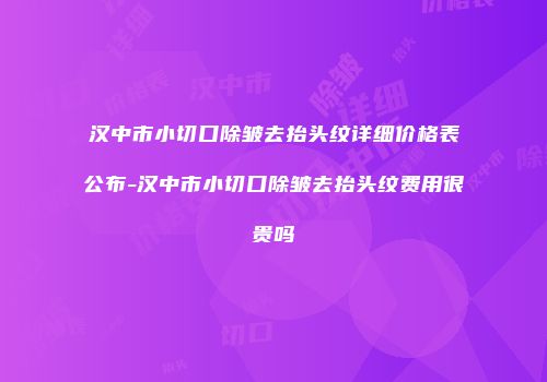 汉中市小切口除皱去抬头纹详细价格表公布-汉中市小切口除皱去抬头纹费用很贵吗