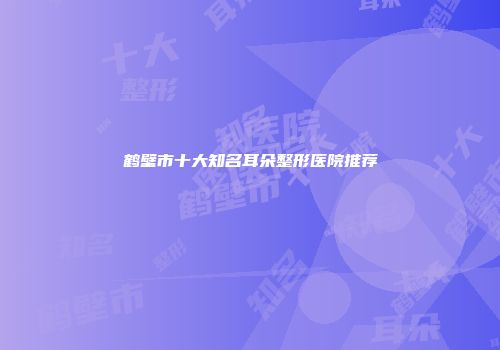 鹤壁市十大知名耳朵整形医院推荐