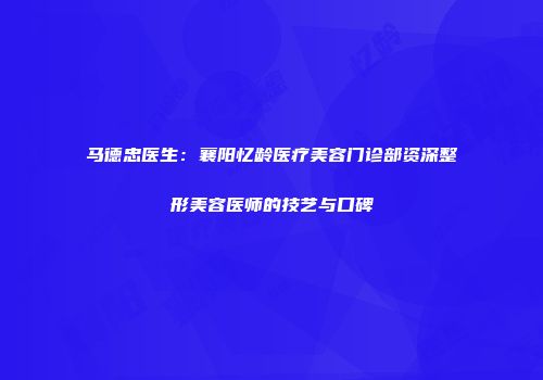 马德忠医生：襄阳忆龄医疗美容门诊部资深整形美容医师的技艺与口碑