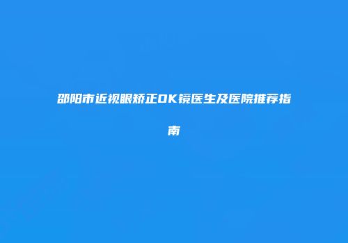 邵阳市近视眼矫正OK镜医生及医院推荐指南