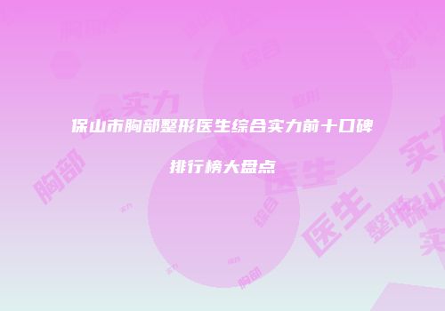 保山市胸部整形医生综合实力前十口碑排行榜大盘点
