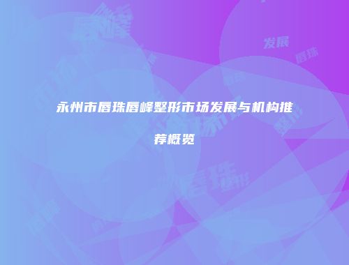 永州市唇珠唇峰整形市场发展与机构推荐概览