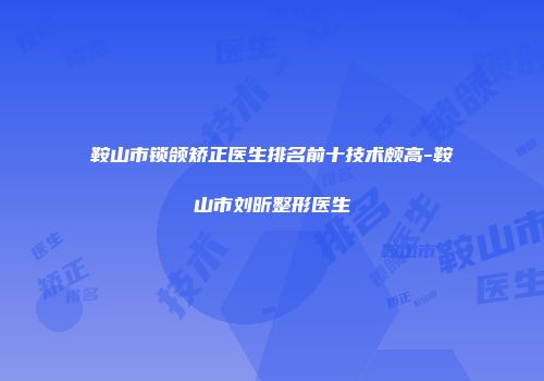 鞍山市锁颌矫正医生排名前十技术颇高-鞍山市刘昕整形医生
