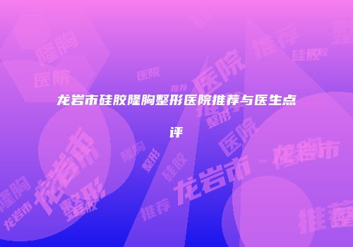 龙岩市硅胶隆胸整形医院推荐与医生点评