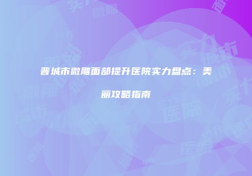 晋城市微雕面部提升医院实力盘点：美丽攻略指南