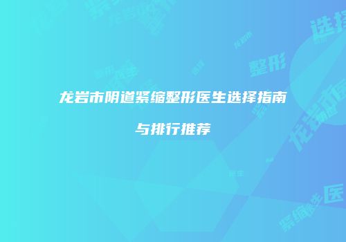 龙岩市阴道紧缩整形医生选择指南与排行推荐