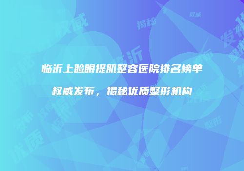临沂上睑眼提肌整容医院排名榜单权威发布,揭秘优质整形机构