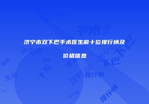 济宁市双下巴手术医生前十位排行榜及价格信息