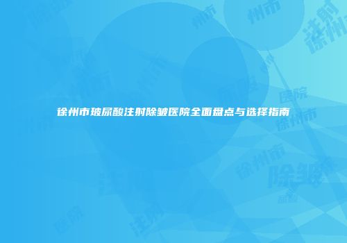 徐州市玻尿酸注射除皱医院全面盘点与选择指南