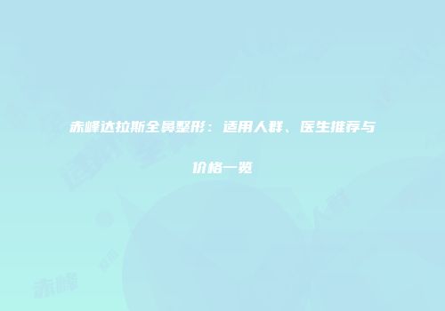 赤峰达拉斯全鼻整形：适用人群、医生推荐与价格一览