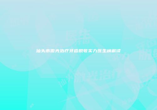 汕头市激光治疗牙齿脱敏实力医生榜解读