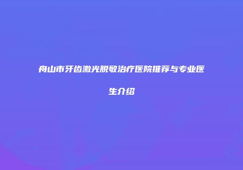 舟山市牙齿激光脱敏治疗医院推荐与专业医生介绍