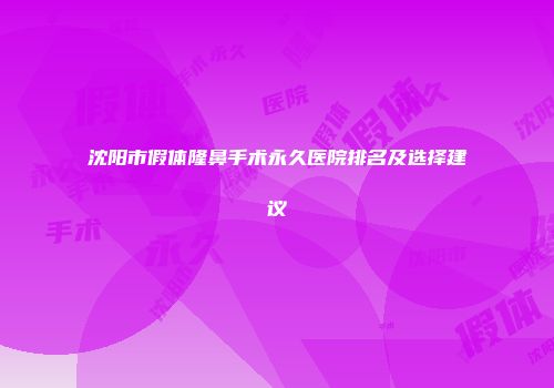 沈阳市假体隆鼻手术永久医院排名及选择建议