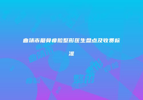 曲靖市磨骨瘦脸整形医生盘点及收费标准
