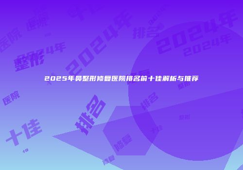 2025年鼻整形修复医院排名前十佳解析与推荐