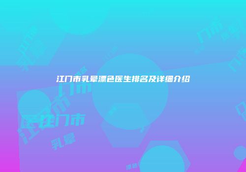 江门市乳晕漂色医生排名及详细介绍