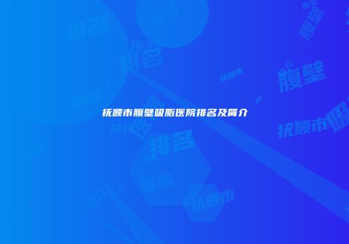 抚顺市腹壁吸脂医院排名及简介