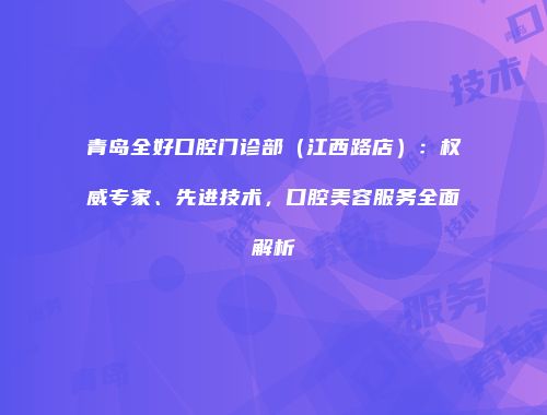 青岛全好口腔门诊部(江西路店):权威专家、先进技术,口腔美容服务全面解析