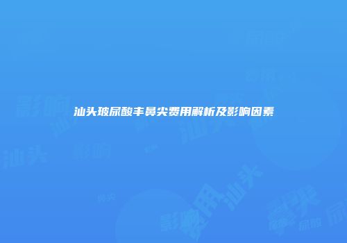 汕头玻尿酸丰鼻尖费用解析及影响因素