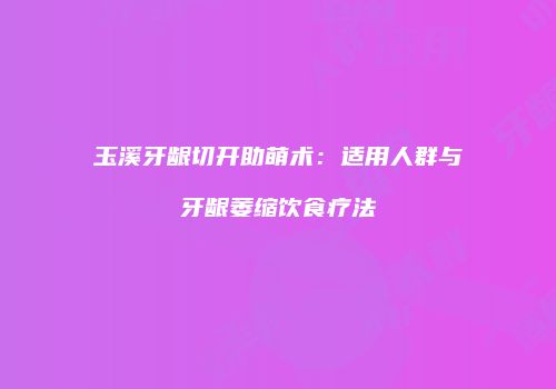 玉溪牙龈切开助萌术：适用人群与牙龈萎缩饮食疗法