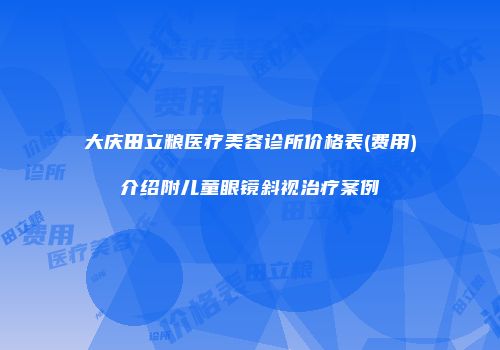 大庆田立粮医疗美容诊所价格表(费用)介绍附儿童眼镜斜视治疗案例