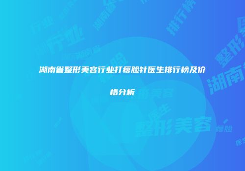 湖南省整形美容行业打瘦脸针医生排行榜及价格分析