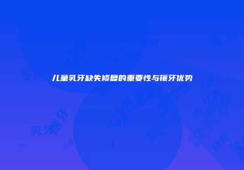 儿童乳牙缺失修复的重要性与镶牙优势