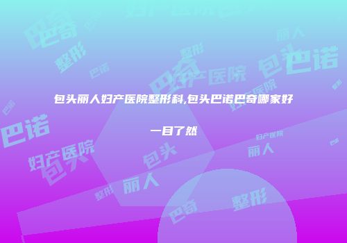 包头丽人妇产医院整形科,包头巴诺巴奇哪家好一目了然