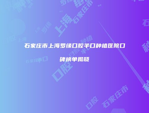 石家庄市上海罗缘口腔半口种植医院口碑榜单揭晓