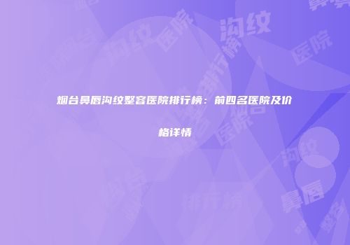 烟台鼻唇沟纹整容医院排行榜：前四名医院及价格详情