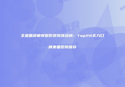 全国面部磨骨整形医院排名榜：Top20实力口碑兼备医院推荐