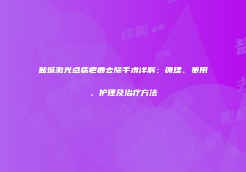 盐城激光点痣疤痕去除手术详解：原理、费用、护理及治疗方法