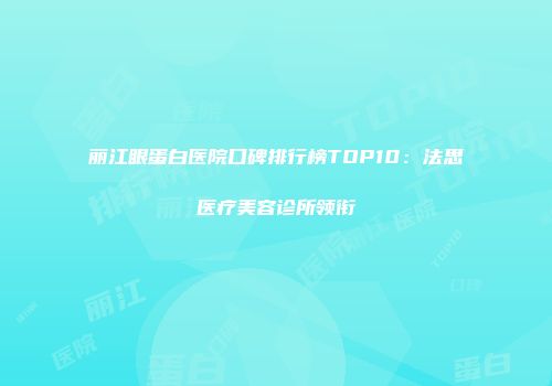 丽江眼蛋白医院口碑排行榜TOP10:法思医疗美容诊所领衔