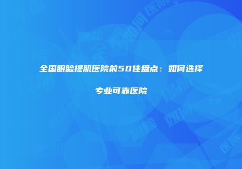 全国眼睑提肌医院前50佳盘点:如何选择专业可靠医院