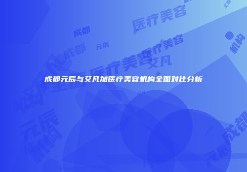 成都元辰与艾凡加医疗美容机构全面对比分析