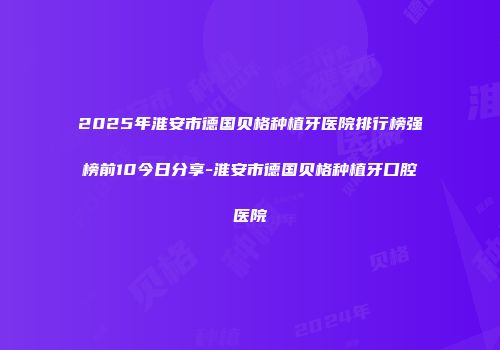 2025年淮安市德国贝格种植牙医院排行榜强榜前10今日分享-淮安市德国贝格种植牙口腔医院