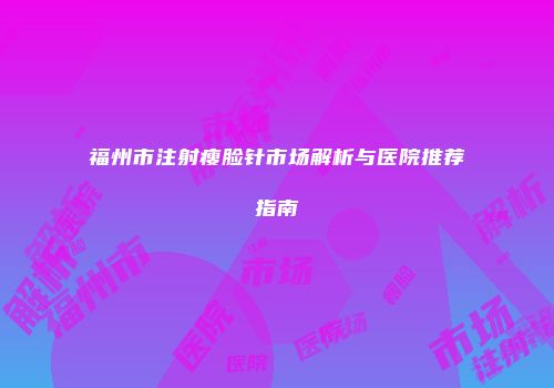 福州市注射瘦脸针市场解析与医院推荐指南